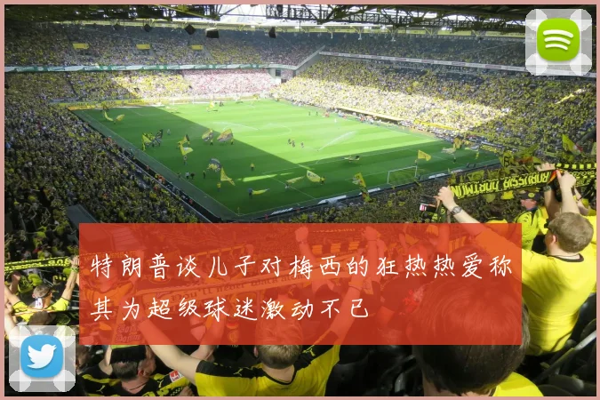 特朗普谈儿子对梅西的狂热热爱称其为超级球迷激动不已