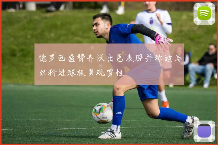 德罗西盛赞齐沃出色表现并称迪马尔科进球极具观赏性