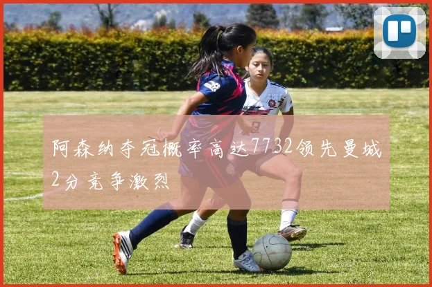阿森纳夺冠概率高达7732领先曼城2分竞争激烈