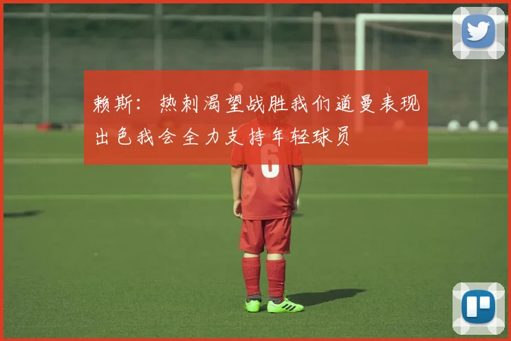 赖斯：热刺渴望战胜我们道曼表现出色我会全力支持年轻球员