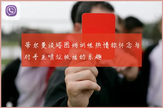 蒂尔曼谈塔图姆训练热情称怀念与对手互喷垃圾话的乐趣