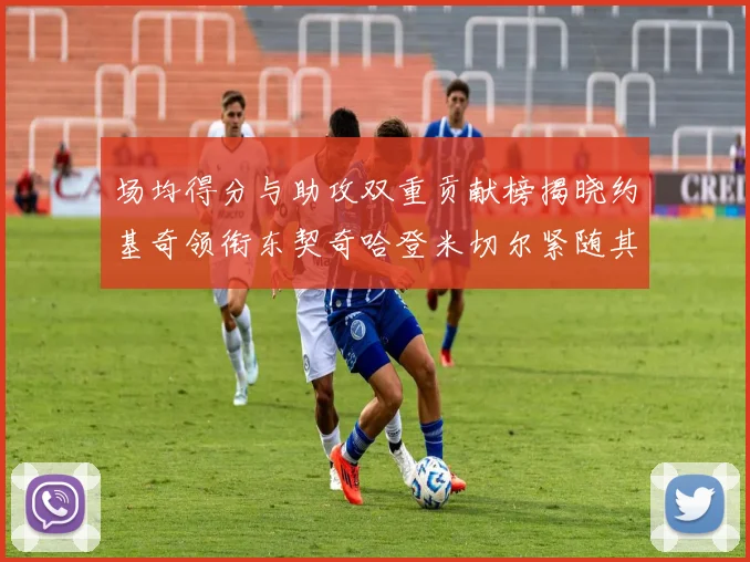 场均得分与助攻双重贡献榜揭晓约基奇领衔东契奇哈登米切尔紧随其后