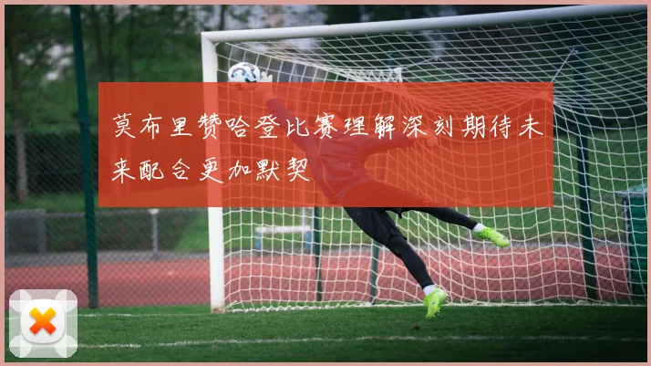 莫布里赞哈登比赛理解深刻期待未来配合更加默契