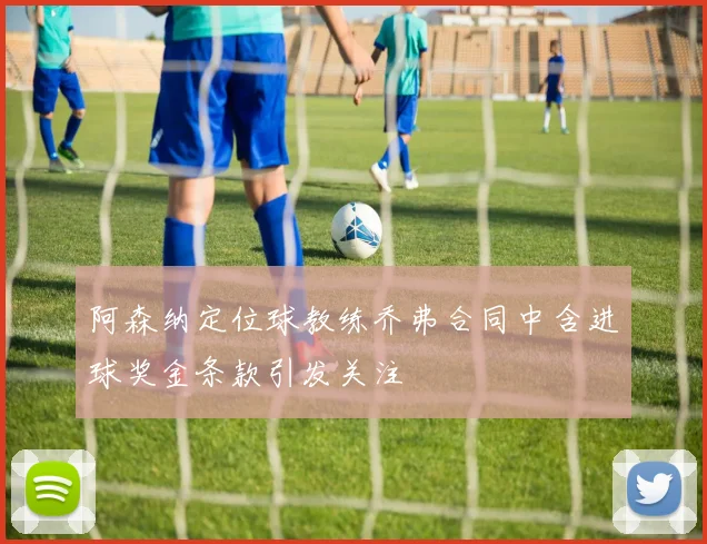 阿森纳定位球教练乔弗合同中含进球奖金条款引发关注