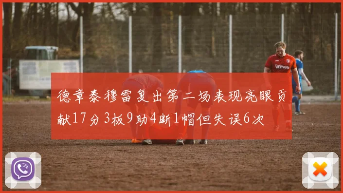 德章泰穆雷复出第二场表现亮眼贡献17分3板9助4断1帽但失误6次