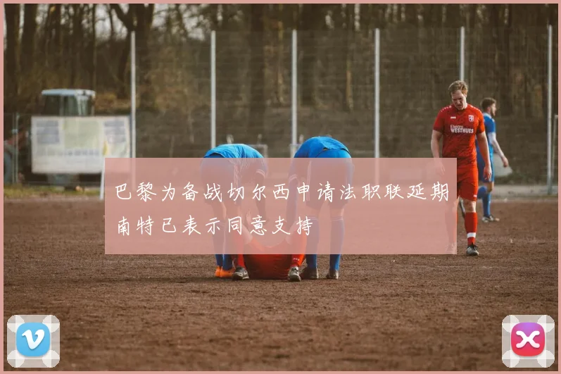 巴黎为备战切尔西申请法职联延期南特已表示同意支持