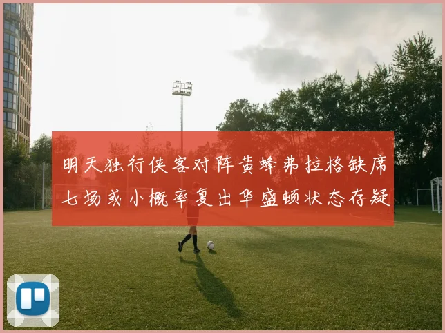 明天独行侠客对阵黄蜂弗拉格缺席七场或小概率复出华盛顿状态存疑