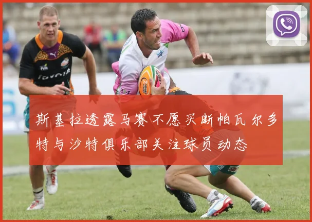 斯基拉透露马赛不愿买断帕瓦尔多特与沙特俱乐部关注球员动态