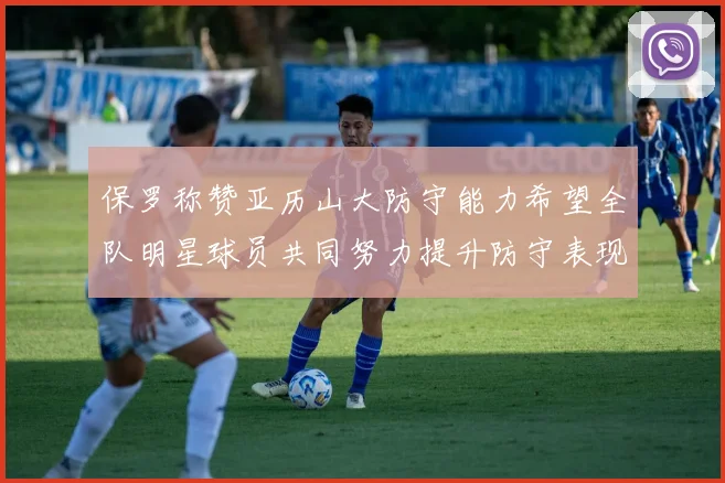 保罗称赞亚历山大防守能力希望全队明星球员共同努力提升防守表现
