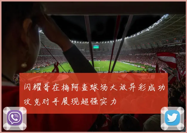 闪耀哥在梅阿查球场大放异彩成功攻克对手展现超强实力