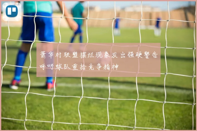 萧华对联盟摆烂现象发出强硬警告呼吁球队重拾竞争精神
