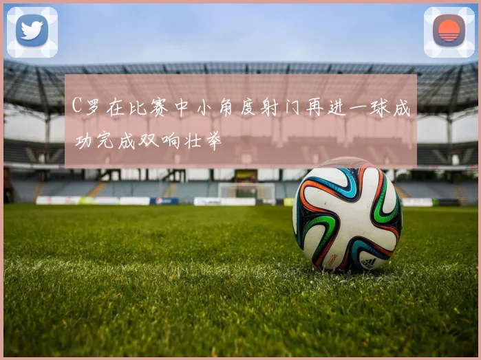 C罗在比赛中小角度射门再进一球成功完成双响壮举