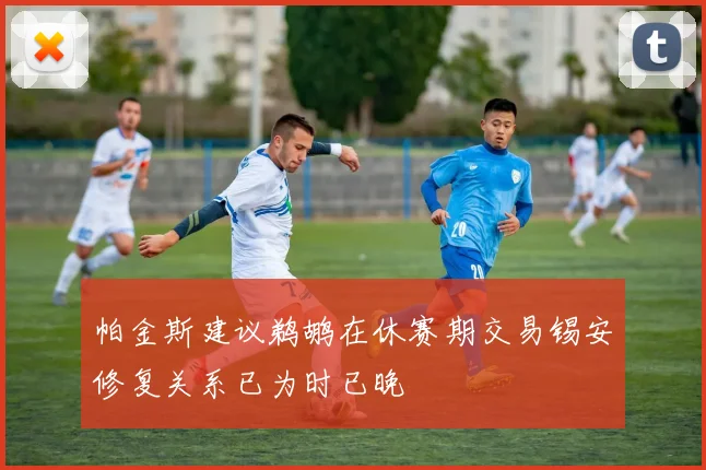 帕金斯建议鹈鹕在休赛期交易锡安修复关系已为时已晚