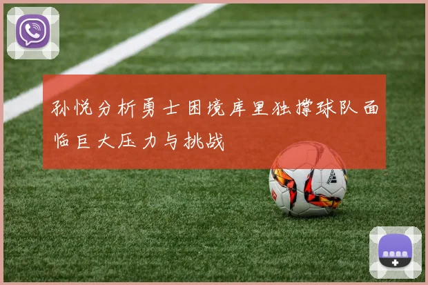 孙悦分析勇士困境库里独撑球队面临巨大压力与挑战