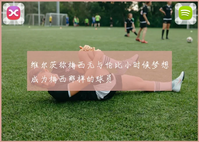 维尔茨称梅西无与伦比小时候梦想成为梅西那样的球员