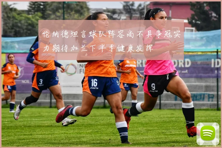 伦纳德坦言球队阵容尚不具争冠实力期待加兰下半季健康发挥