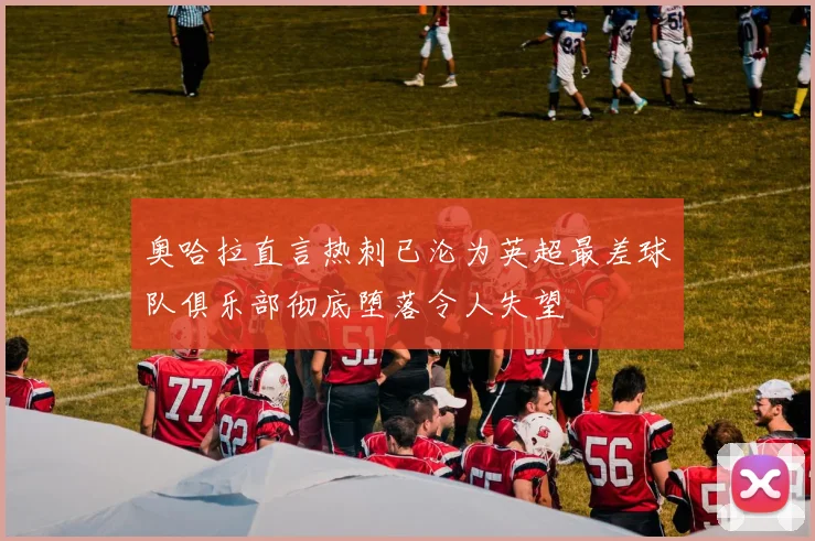 奥哈拉直言热刺已沦为英超最差球队俱乐部彻底堕落令人失望