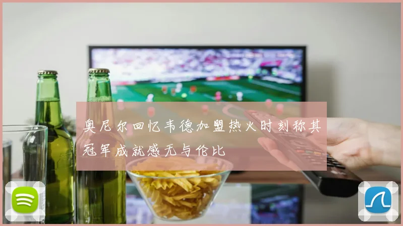 奥尼尔回忆韦德加盟热火时刻称其冠军成就感无与伦比