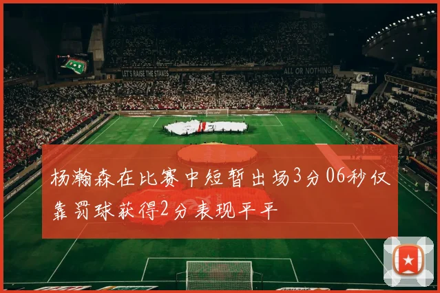 杨瀚森在比赛中短暂出场3分06秒仅靠罚球获得2分表现平平