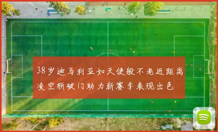 38岁迪马利亚如天使般不老近距离凌空斩破门助力新赛季表现出色