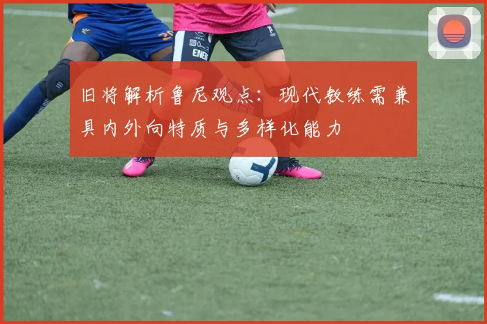 旧将解析鲁尼观点：现代教练需兼具内外向特质与多样化能力