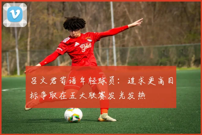 吕文君寄语年轻球员：追求更高目标争取在五大联赛发光发热