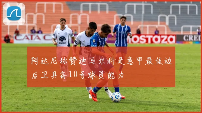 阿达尼称赞迪马尔科是意甲最佳边后卫具备10号球员能力