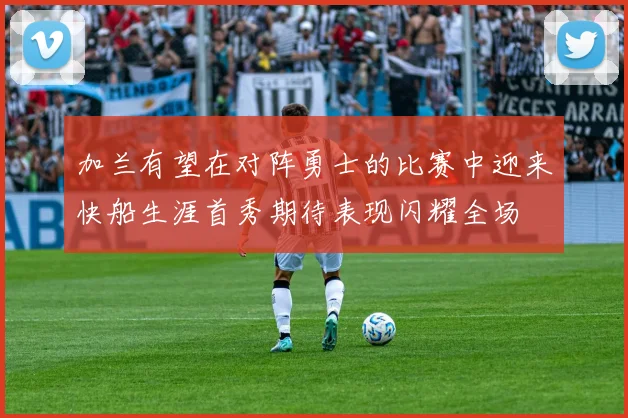 加兰有望在对阵勇士的比赛中迎来快船生涯首秀期待表现闪耀全场