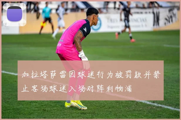 加拉塔萨雷因球迷行为被罚款并禁止客场球迷入场对阵利物浦
