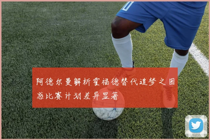 阿德尔曼解析霍福德替代追梦之困惑比赛计划差异显著