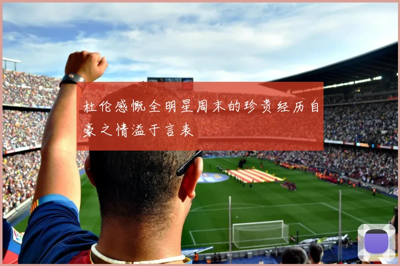 杜伦感慨全明星周末的珍贵经历自豪之情溢于言表