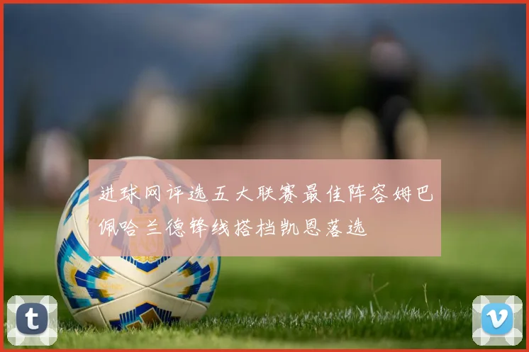 进球网评选五大联赛最佳阵容姆巴佩哈兰德锋线搭档凯恩落选