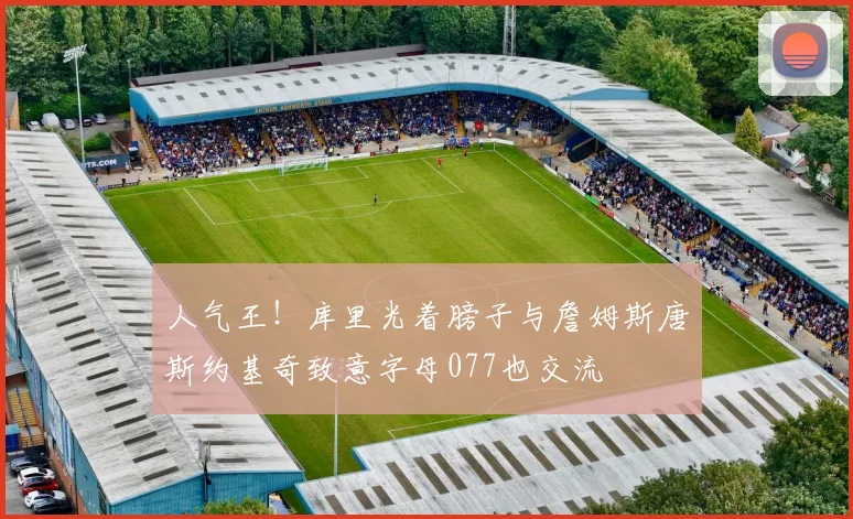 人气王！库里光着膀子与詹姆斯唐斯约基奇致意字母077也交流