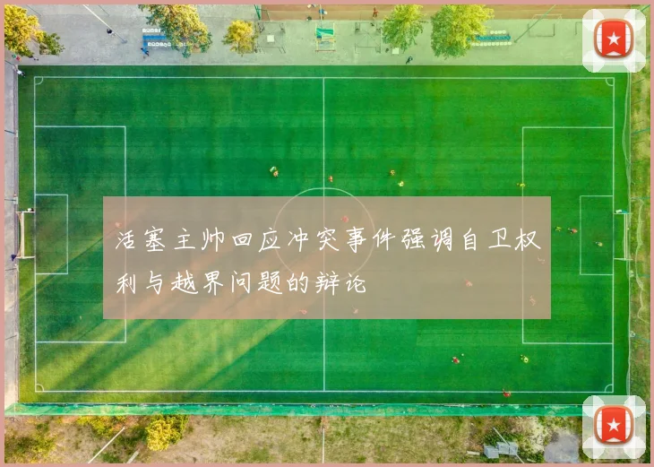 活塞主帅回应冲突事件强调自卫权利与越界问题的辩论