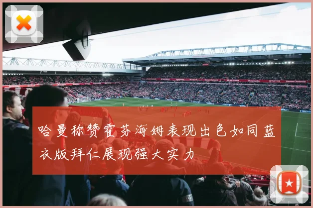 哈曼称赞霍芬海姆表现出色如同蓝衣版拜仁展现强大实力