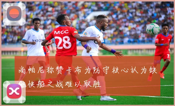 尚帕尼称赞卡布为防守核心认为缺他快船之战难以取胜