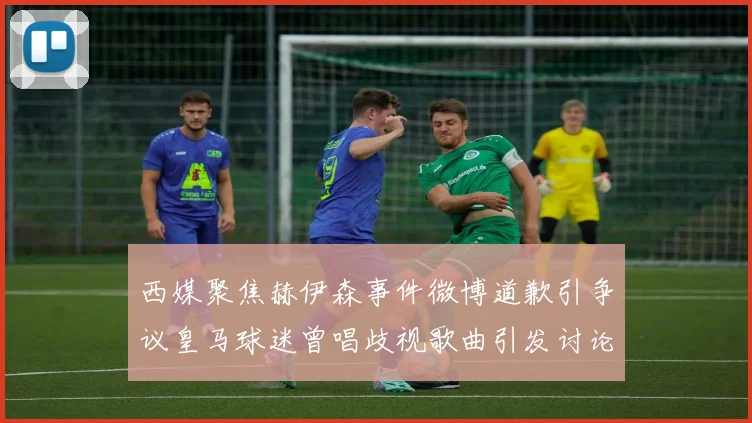 西媒聚焦赫伊森事件微博道歉引争议皇马球迷曾唱歧视歌曲引发讨论